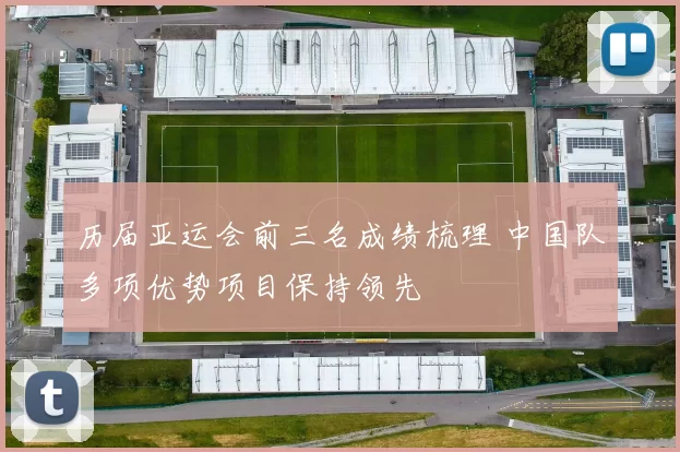 历届亚运会前三名成绩梳理 中国队多项优势项目保持领先