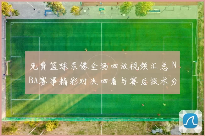 免费篮球录像全场回放视频汇总 NBA赛事精彩对决回看与赛后技术分析