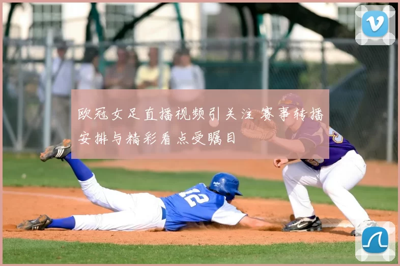 欧冠女足直播视频引关注 赛事转播安排与精彩看点受瞩目