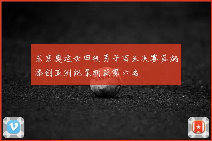 东京奥运会田径男子百米决赛苏炳添创亚洲纪录斩获第六名
