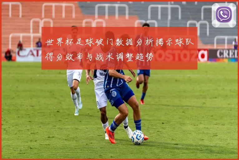 世界杯足球破门数据分析揭示球队得分效率与战术调整趋势