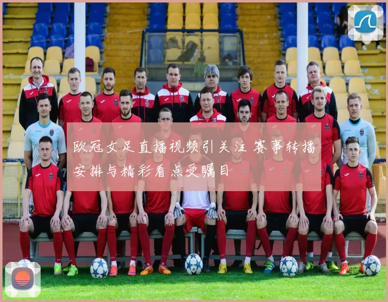 欧冠女足直播视频引关注 赛事转播安排与精彩看点受瞩目