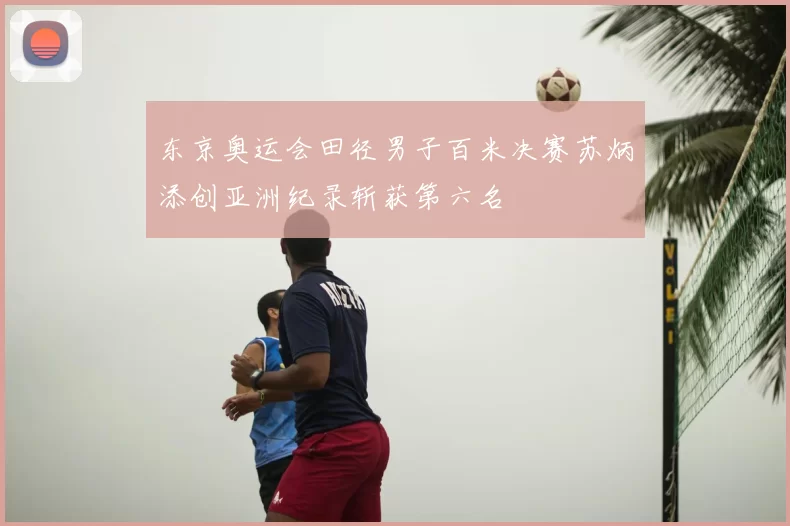 东京奥运会田径男子百米决赛苏炳添创亚洲纪录斩获第六名