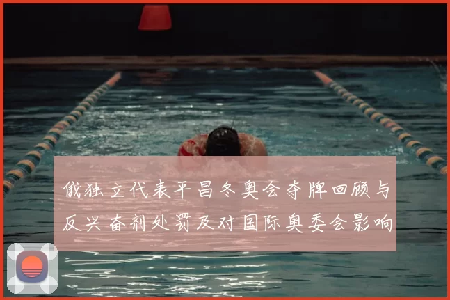 俄独立代表平昌冬奥会夺牌回顾与反兴奋剂处罚及对国际奥委会影响解读