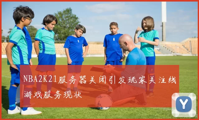 NBA2K21服务器关闭引发玩家关注线游戏服务现状