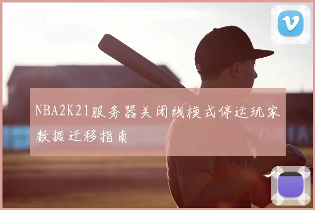NBA2K21服务器关闭线模式停运玩家数据迁移指南