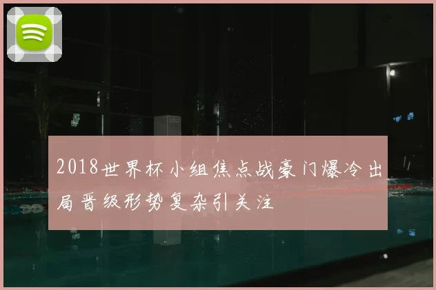 2018世界杯小组焦点战豪门爆冷出局晋级形势复杂引关注
