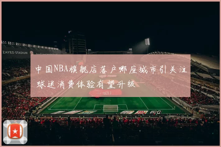 中国NBA旗舰店落户哪座城市引关注 球迷消费体验有望升级
