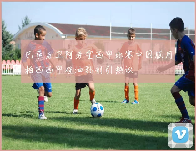巴萨后卫阿劳霍西甲比赛中因服用柏西西甲硅油乳剂引热议