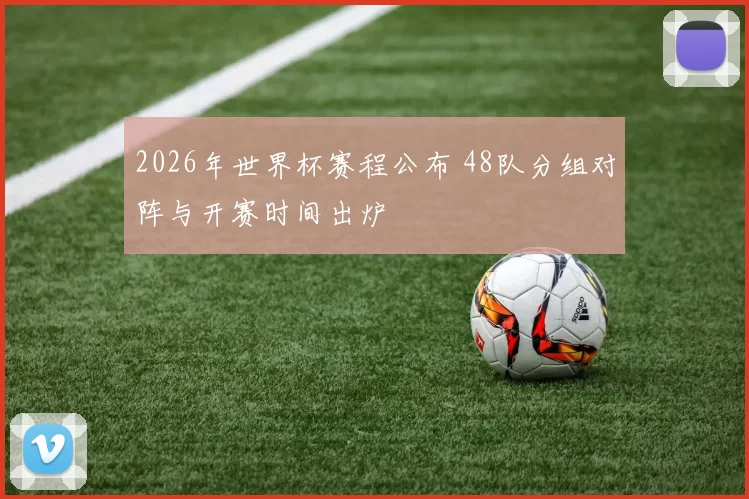 2026年世界杯赛程公布 48队分组对阵与开赛时间出炉