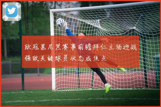 欧冠慕尼黑赛事前瞻拜仁主场迎战强敌关键球员状态成焦点