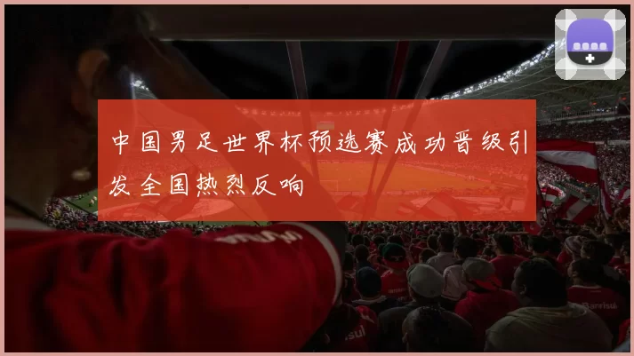 中国男足世界杯预选赛成功晋级引发全国热烈反响