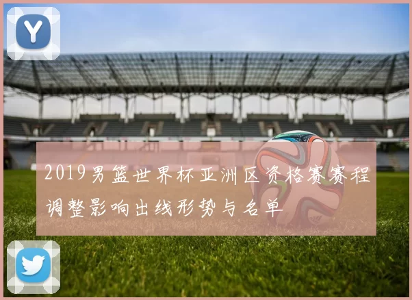 2019男篮世界杯亚洲区资格赛赛程调整影响出线形势与名单