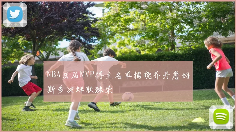 NBA历届MVP得主名单揭晓乔丹詹姆斯多次蝉联殊荣