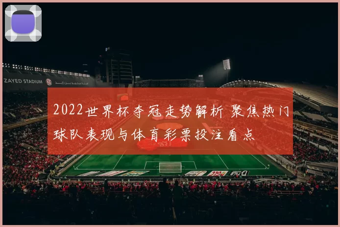 2022世界杯夺冠走势解析 聚焦热门球队表现与体育彩票投注看点