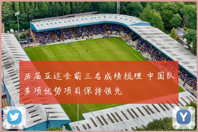 历届亚运会前三名成绩梳理 中国队多项优势项目保持领先