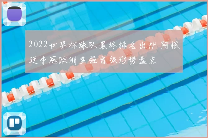 2022世界杯球队最终排名出炉 阿根廷夺冠欧洲多强晋级形势盘点