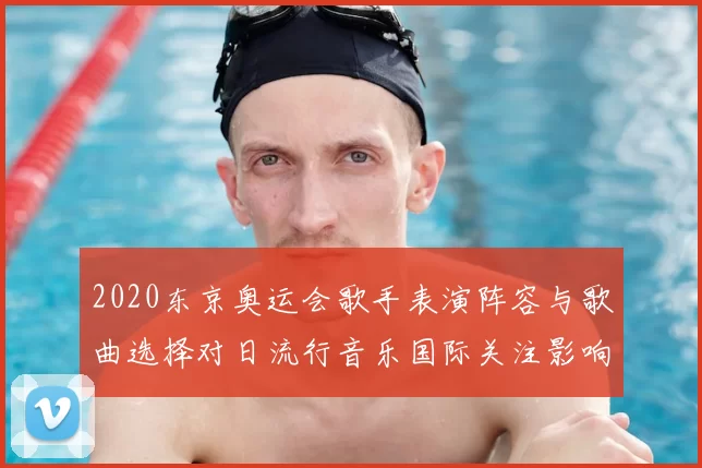 2020东京奥运会歌手表演阵容与歌曲选择对日流行音乐国际关注影响