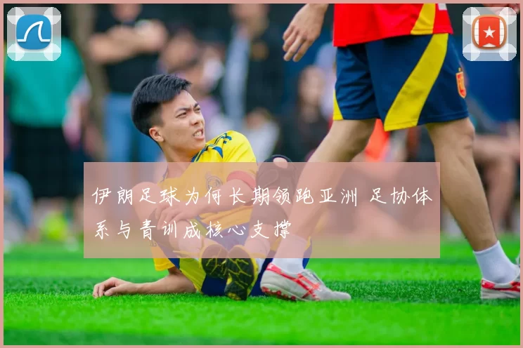 伊朗足球为何长期领跑亚洲 足协体系与青训成核心支撑