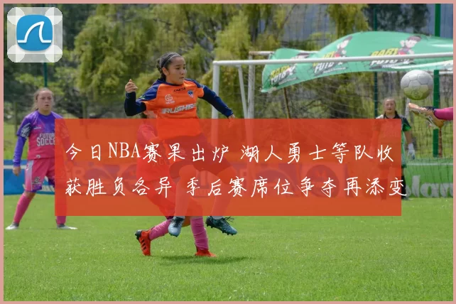 今日NBA赛果出炉 湖人勇士等队收获胜负各异 季后赛席位争夺再添变数