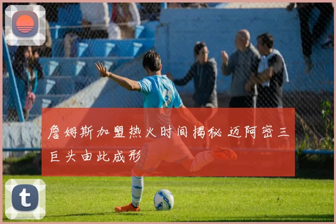 詹姆斯加盟热火时间揭秘 迈阿密三巨头由此成形