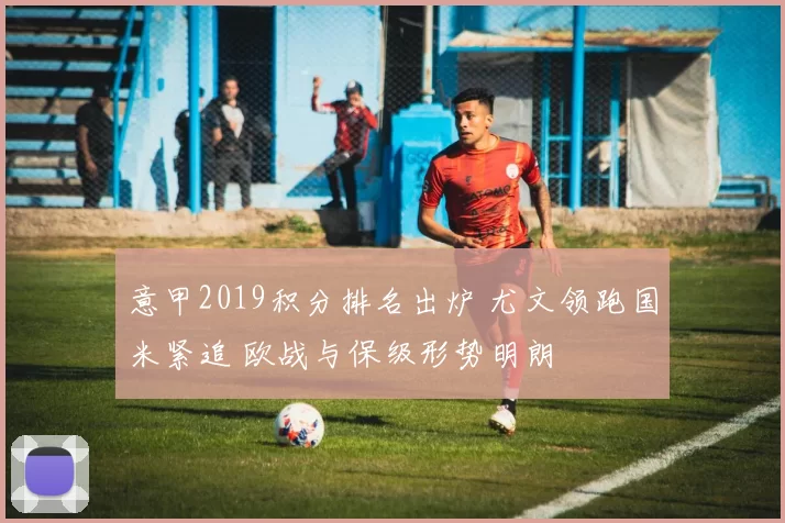 意甲2019积分排名出炉 尤文领跑国米紧追 欧战与保级形势明朗