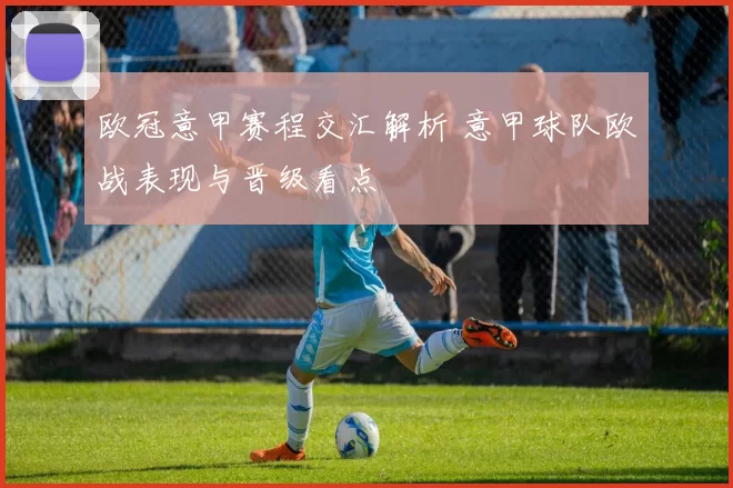 欧冠意甲赛程交汇解析 意甲球队欧战表现与晋级看点