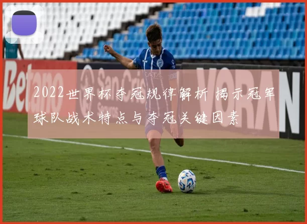 2022世界杯夺冠规律解析 揭示冠军球队战术特点与夺冠关键因素