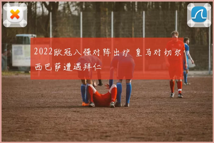 2022欧冠八强对阵出炉 皇马对切尔西巴萨遭遇拜仁