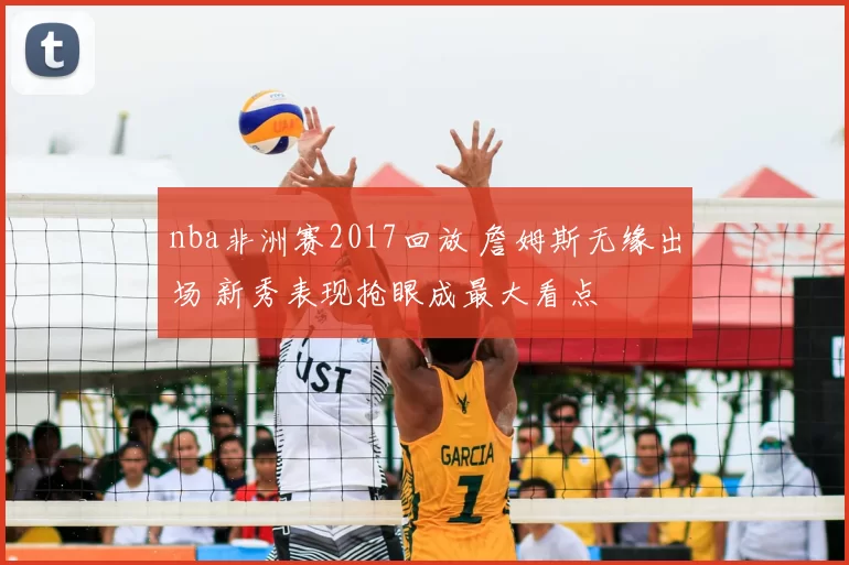 nba非洲赛2017回放 詹姆斯无缘出场 新秀表现抢眼成最大看点