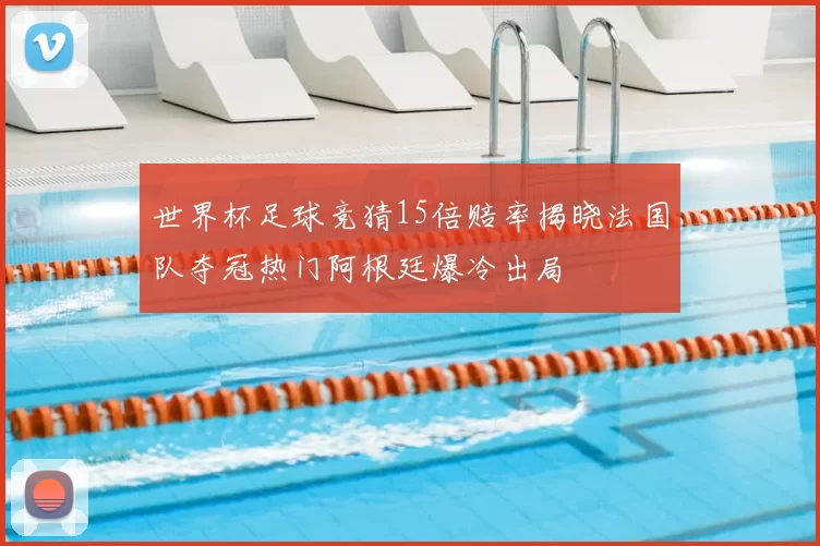 世界杯足球竞猜15倍赔率揭晓法国队夺冠热门阿根廷爆冷出局