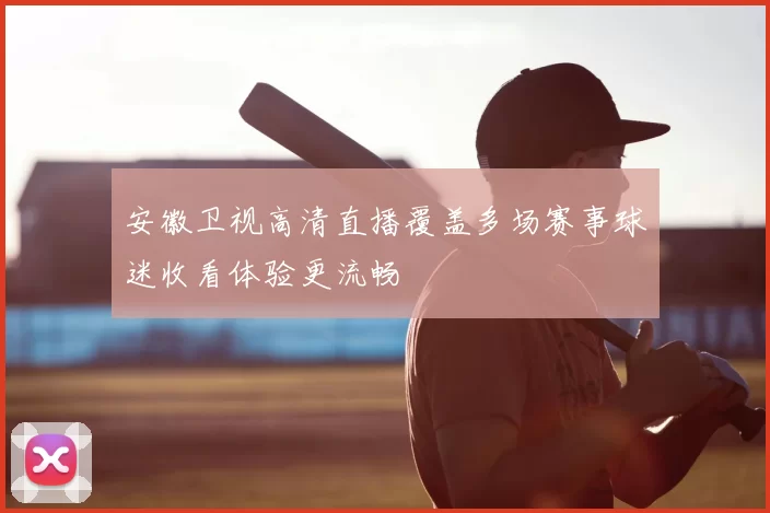 安徽卫视高清直播覆盖多场赛事球迷收看体验更流畅