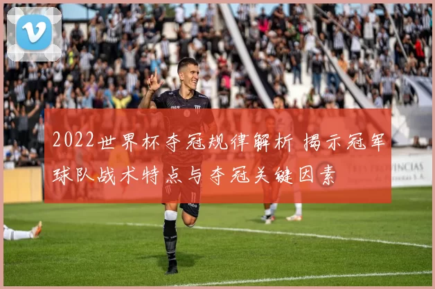 2022世界杯夺冠规律解析 揭示冠军球队战术特点与夺冠关键因素