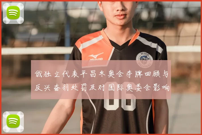 俄独立代表平昌冬奥会夺牌回顾与反兴奋剂处罚及对国际奥委会影响解读