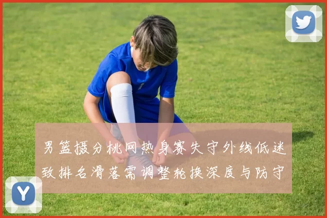 男篮摄分桃网热身赛失守外线低迷致排名滑落需调整轮换深度与防守配置