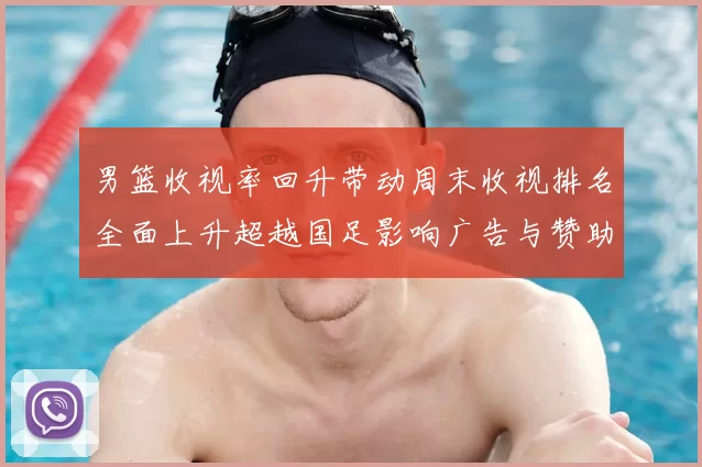 男篮收视率回升带动周末收视排名全面上升超越国足影响广告与赞助