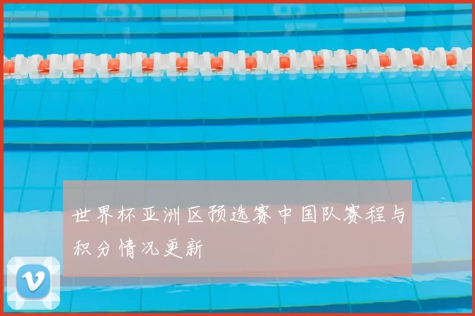 世界杯亚洲区预选赛中国队赛程与积分情况更新