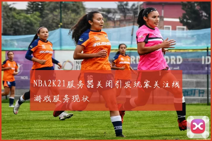 NBA2K21服务器关闭引发玩家关注线游戏服务现状