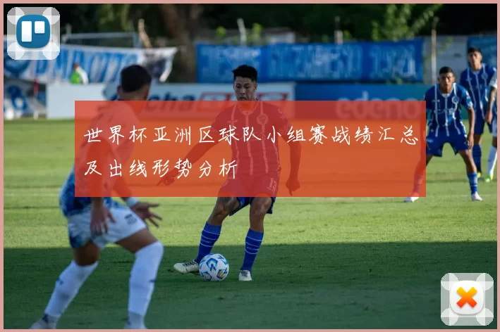 世界杯亚洲区球队小组赛战绩汇总及出线形势分析