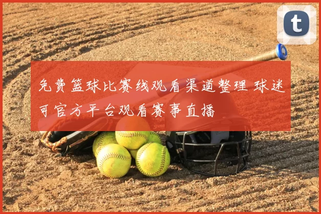 免费篮球比赛线观看渠道整理 球迷可官方平台观看赛事直播