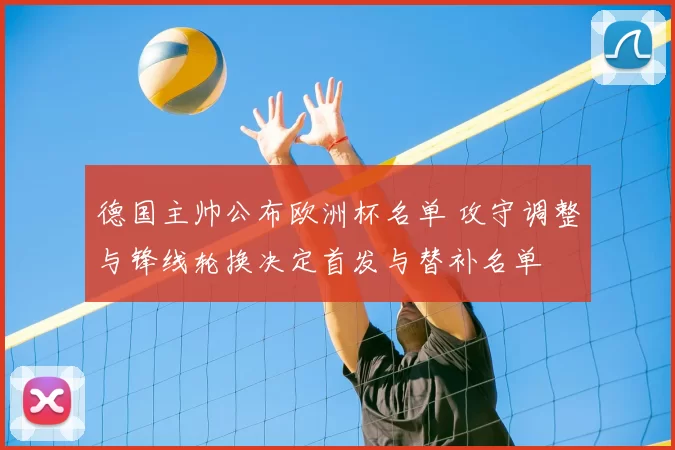德国主帅公布欧洲杯名单 攻守调整与锋线轮换决定首发与替补名单