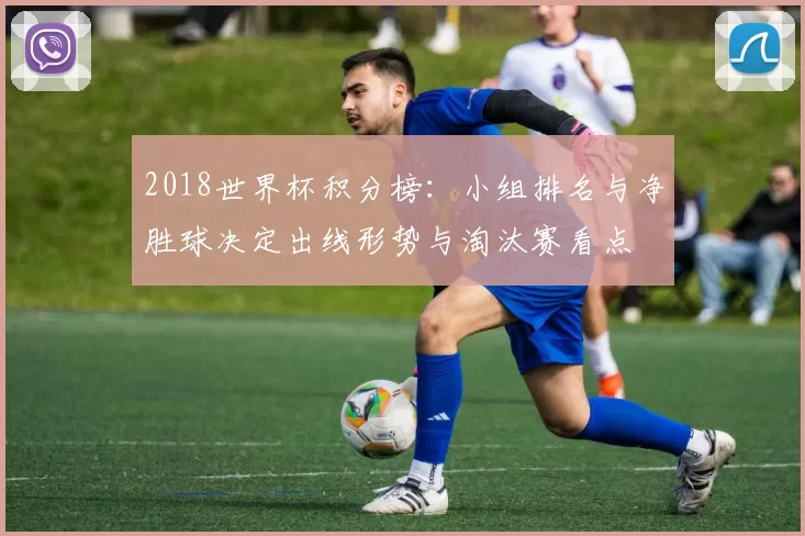 2018世界杯积分榜：小组排名与净胜球决定出线形势与淘汰赛看点