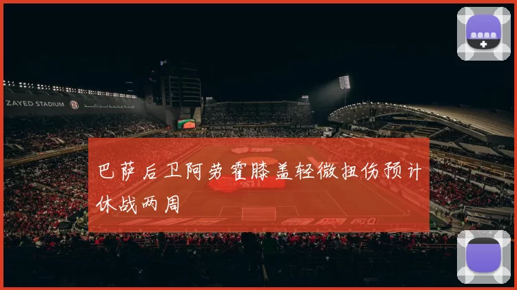 巴萨后卫阿劳霍膝盖轻微扭伤预计休战两周