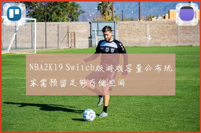 NBA2K19 Switch版游戏容量公布玩家需预留足够存储空间