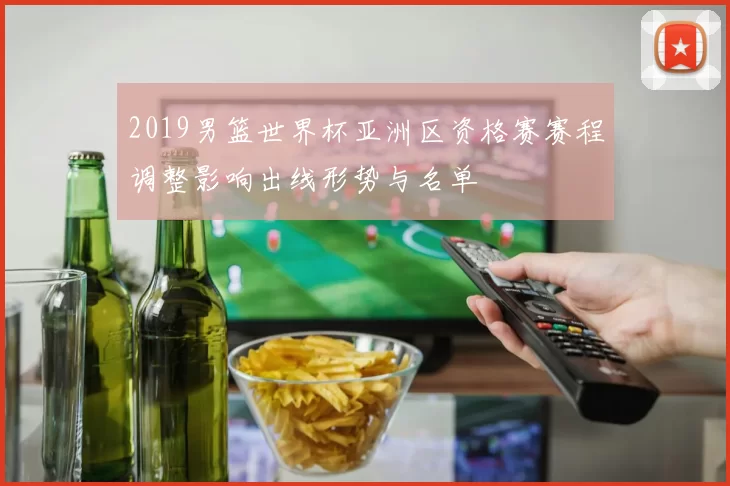2019男篮世界杯亚洲区资格赛赛程调整影响出线形势与名单