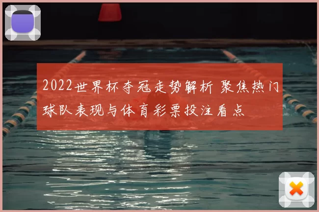 2022世界杯夺冠走势解析 聚焦热门球队表现与体育彩票投注看点