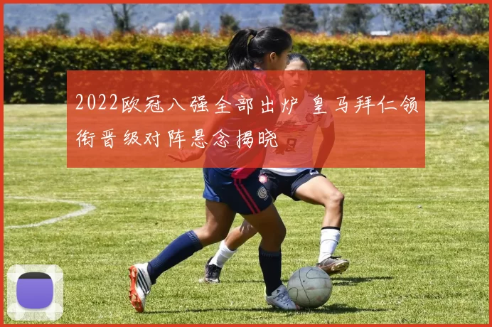 2022欧冠八强全部出炉 皇马拜仁领衔晋级对阵悬念揭晓