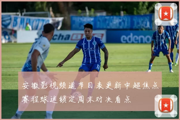 安徽影视频道节目表更新中超焦点赛程球迷锁定周末对决看点