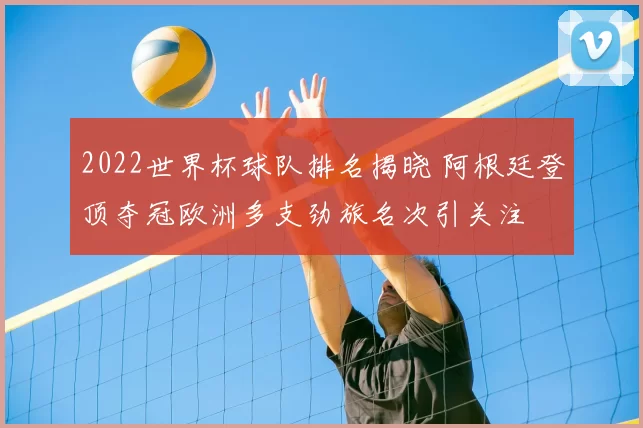 2022世界杯球队排名揭晓 阿根廷登顶夺冠欧洲多支劲旅名次引关注