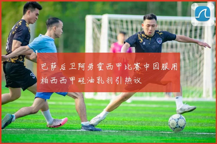 巴萨后卫阿劳霍西甲比赛中因服用柏西西甲硅油乳剂引热议